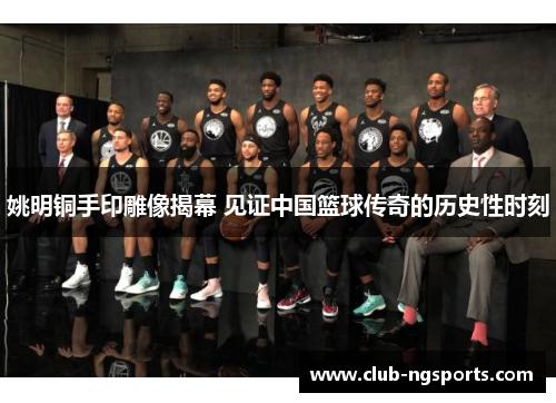 姚明铜手印雕像揭幕 见证中国篮球传奇的历史性时刻