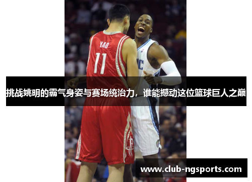 挑战姚明的霸气身姿与赛场统治力，谁能撼动这位篮球巨人之巅