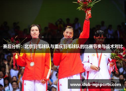 赛后分析：北京羽毛球队与重庆羽毛球队的比赛节奏与战术对比