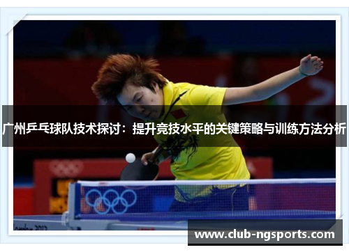 广州乒乓球队技术探讨：提升竞技水平的关键策略与训练方法分析