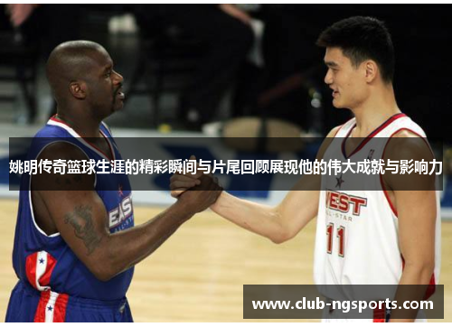 姚明传奇篮球生涯的精彩瞬间与片尾回顾展现他的伟大成就与影响力