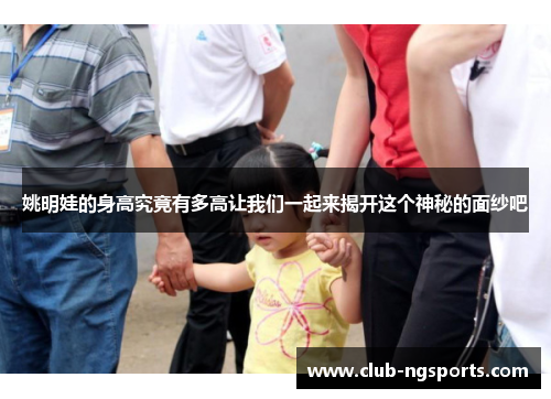 姚明娃的身高究竟有多高让我们一起来揭开这个神秘的面纱吧