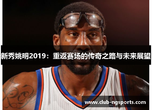 新秀姚明2019：重返赛场的传奇之路与未来展望
