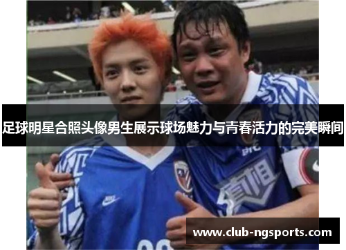 足球明星合照头像男生展示球场魅力与青春活力的完美瞬间