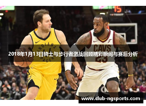 2018年1月13日骑士与步行者激战回顾精彩瞬间与赛后分析