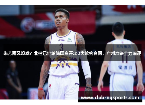朱芳雨又没戏？北控已经给陈国豪开出B类续约合同，广州准备全力追逐