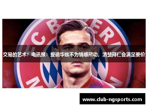 交易的艺术！电讯报：爱德华兹不为情感所动，清楚拜仁会满足要价