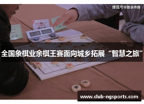 全国象棋业余棋王赛面向城乡拓展“智慧之旅”