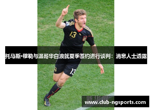 托马斯·穆勒与温哥华白浪就夏季签约进行谈判：消息人士透露