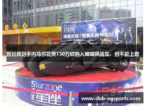 新玩具到手内马尔花费150万欧购入蝙蝠侠战车，但不能上路